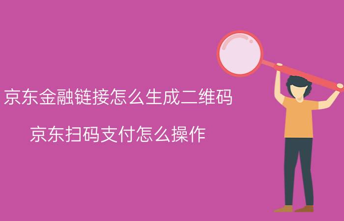 京东金融链接怎么生成二维码 京东扫码支付怎么操作？